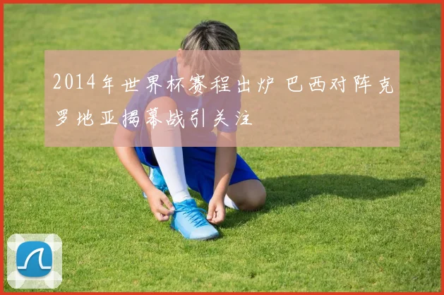 2014年世界杯赛程出炉 巴西对阵克罗地亚揭幕战引关注