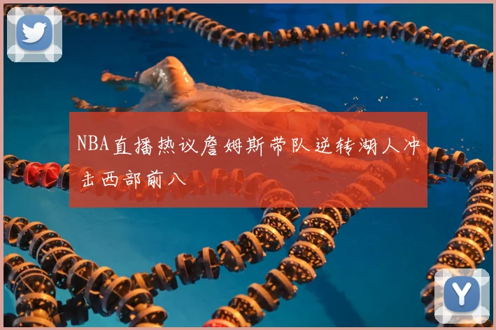 NBA直播热议詹姆斯带队逆转湖人冲击西部前八