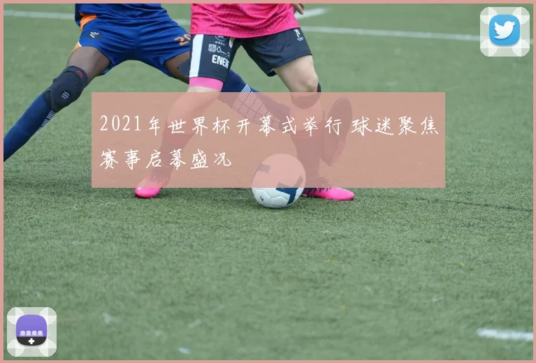 2021年世界杯开幕式举行 球迷聚焦赛事启幕盛况