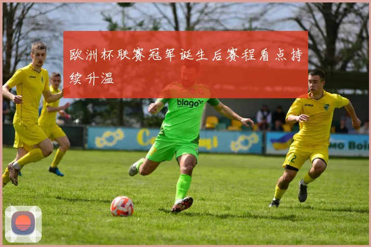 欧洲杯联赛冠军诞生后赛程看点持续升温