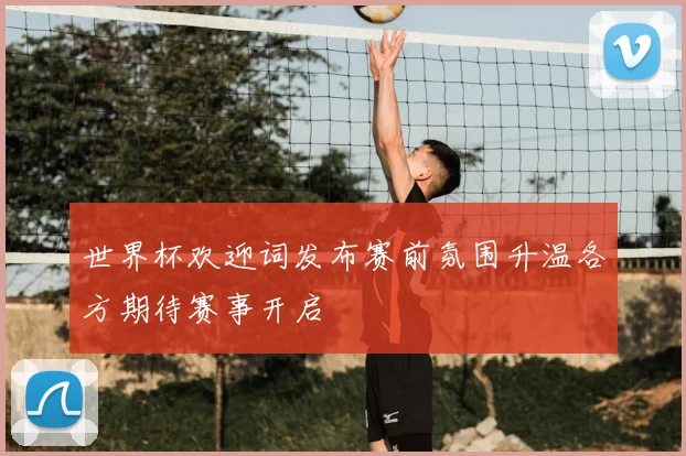 世界杯欢迎词发布赛前氛围升温各方期待赛事开启