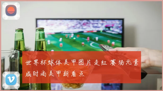 世界杯球体美甲图片走红 赛场元素成时尚美甲新看点