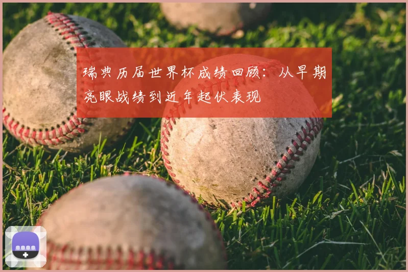 瑞典历届世界杯成绩回顾:从早期亮眼战绩到近年起伏表现