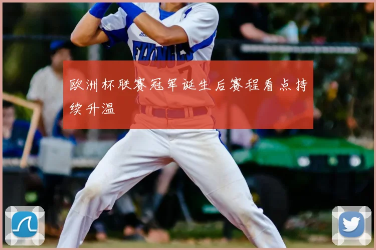 欧洲杯联赛冠军诞生后赛程看点持续升温