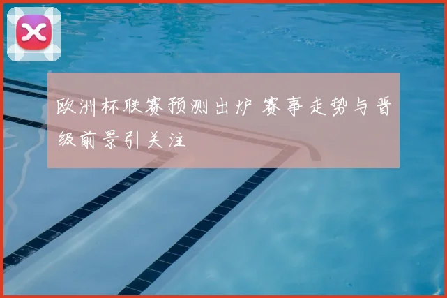 欧洲杯联赛预测出炉 赛事走势与晋级前景引关注