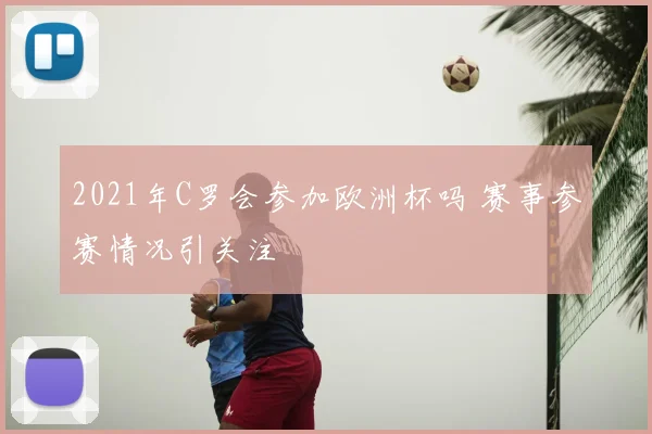 2021年C罗会参加欧洲杯吗 赛事参赛情况引关注