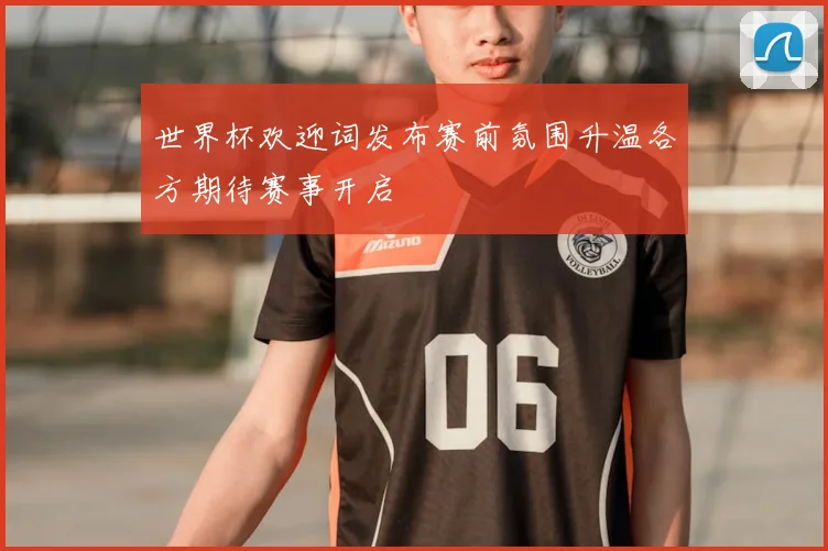 世界杯欢迎词发布赛前氛围升温各方期待赛事开启