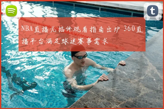NBA直播无插件观看指南出炉 360直播平台满足球迷赛事需求