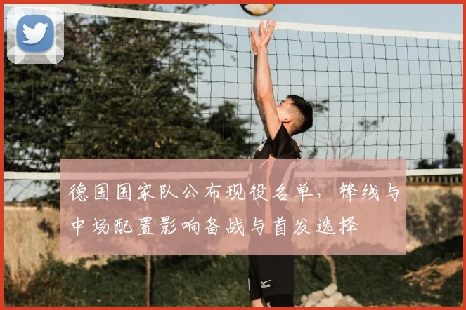 德国国家队公布现役名单，锋线与中场配置影响备战与首发选择