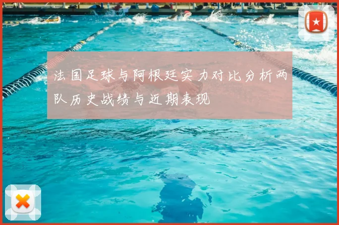 法国足球与阿根廷实力对比分析两队历史战绩与近期表现