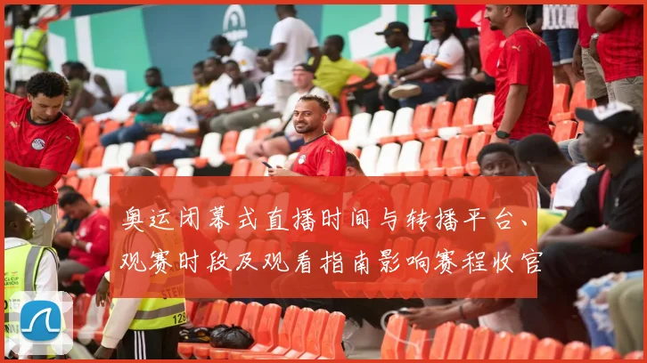 奥运闭幕式直播时间与转播平台、观赛时段及观看指南影响赛程收官