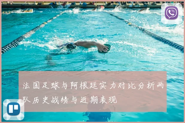 法国足球与阿根廷实力对比分析两队历史战绩与近期表现