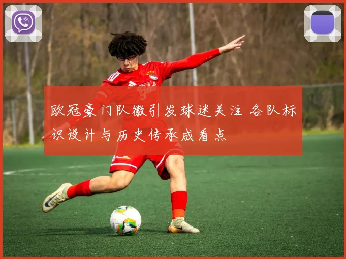 欧冠豪门队徽引发球迷关注 各队标识设计与历史传承成看点