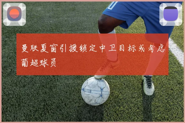 曼联夏窗引援锁定中卫目标或考虑葡超球员