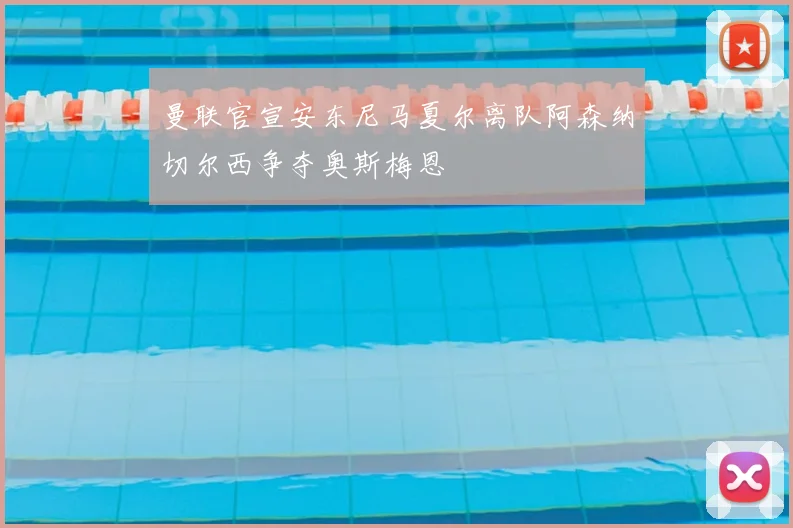 曼联官宣安东尼马夏尔离队阿森纳切尔西争夺奥斯梅恩