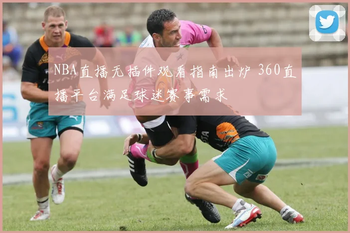 NBA直播无插件观看指南出炉 360直播平台满足球迷赛事需求