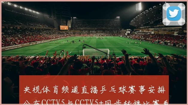 央视体育频道直播乒乓球赛事安排公布CCTV5与CCTV5+同步转播比赛看点