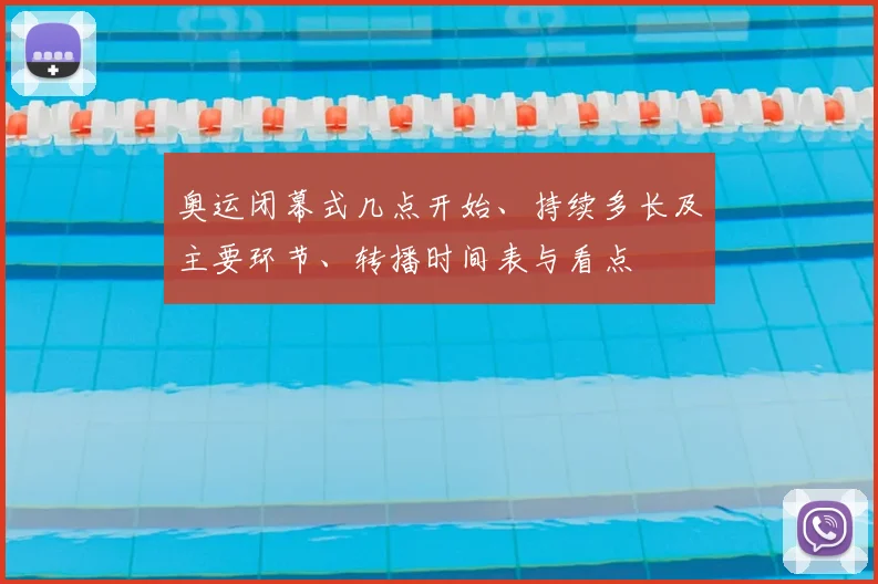 奥运闭幕式几点开始、持续多长及主要环节、转播时间表与看点