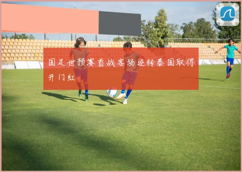 国足世预赛首战客场逆转泰国取得开门红