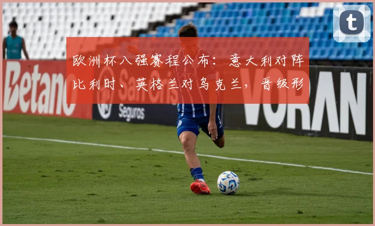 欧洲杯八强赛程公布：意大利对阵比利时、英格兰对乌克兰，晋级形势与看点