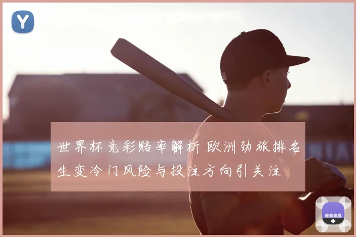 世界杯竞彩赔率解析 欧洲劲旅排名生变冷门风险与投注方向引关注