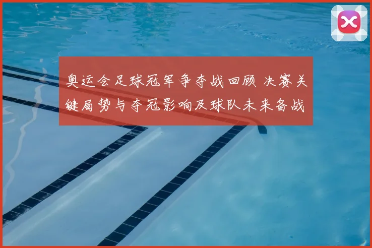 奥运会足球冠军争夺战回顾 决赛关键局势与夺冠影响及球队未来备战调整