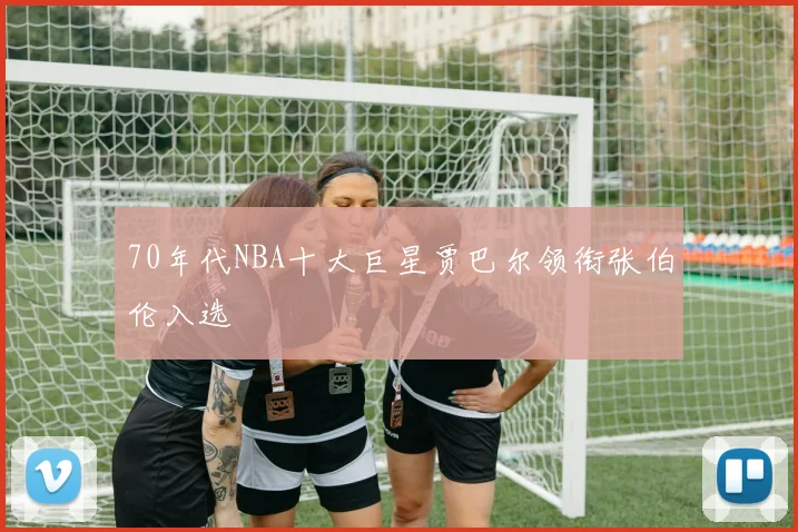 70年代NBA十大巨星贾巴尔领衔张伯伦入选