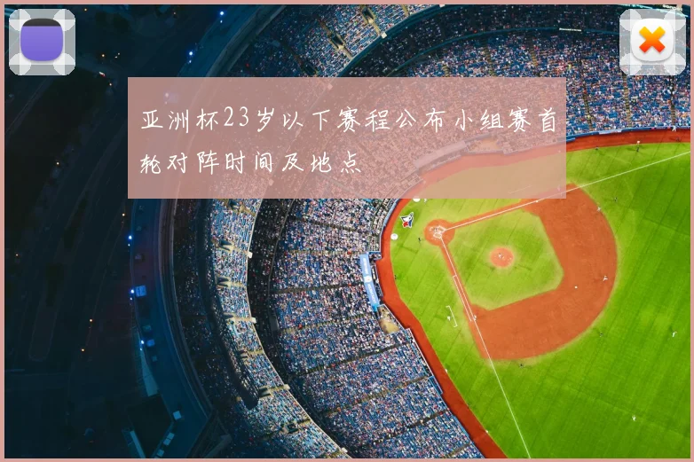 亚洲杯23岁以下赛程公布小组赛首轮对阵时间及地点