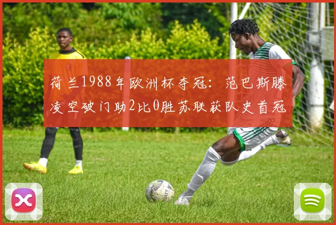 荷兰1988年欧洲杯夺冠：范巴斯滕凌空破门助2比0胜苏联获队史首冠