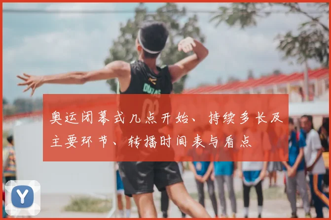 奥运闭幕式几点开始、持续多长及主要环节、转播时间表与看点