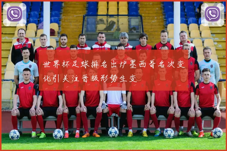 世界杯足球排名出炉墨西哥名次变化引关注晋级形势生变