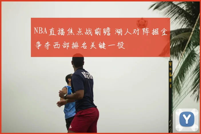 NBA直播焦点战前瞻 湖人对阵掘金争夺西部排名关键一役
