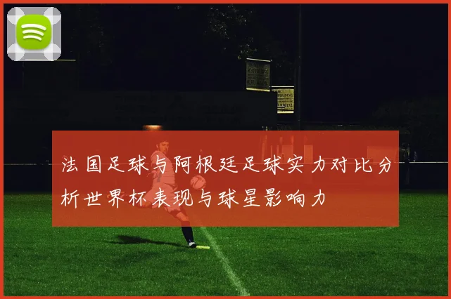 法国足球与阿根廷足球实力对比分析世界杯表现与球星影响力