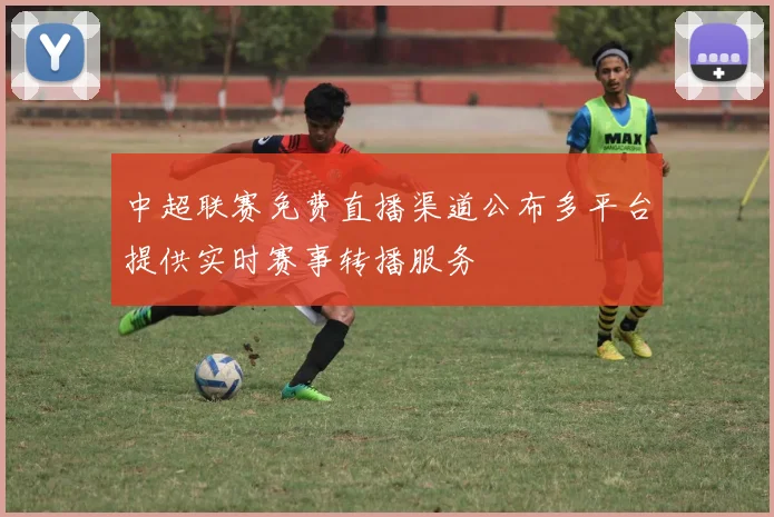 中超联赛免费直播渠道公布多平台提供实时赛事转播服务