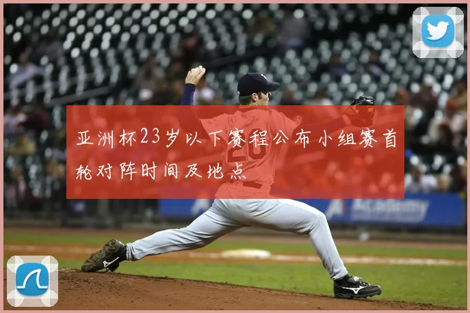 亚洲杯23岁以下赛程公布小组赛首轮对阵时间及地点