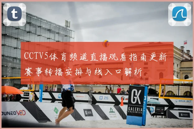 CCTV5体育频道直播观看指南更新 赛事转播安排与线入口解析