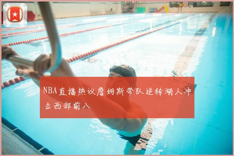 NBA直播热议詹姆斯带队逆转湖人冲击西部前八