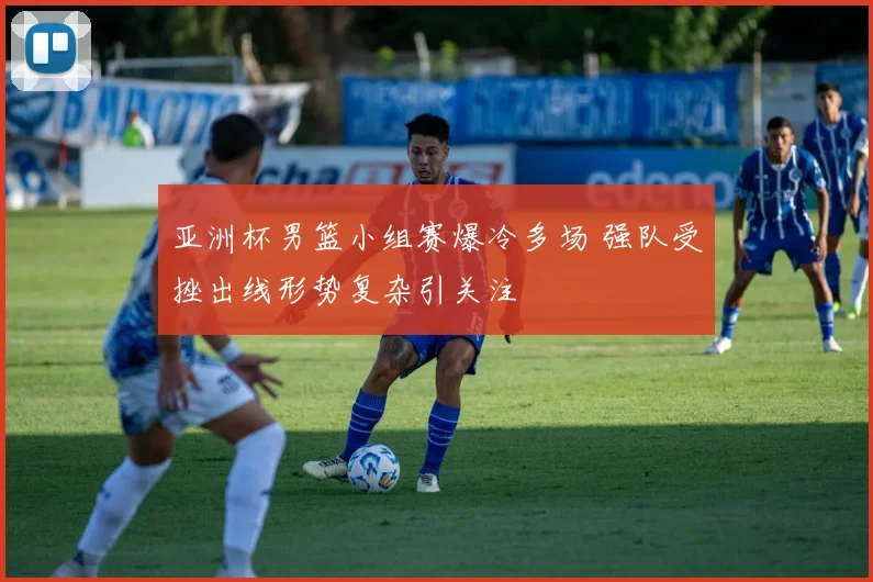 亚洲杯男篮小组赛爆冷多场 强队受挫出线形势复杂引关注