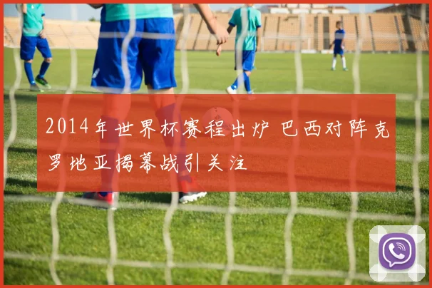 2014年世界杯赛程出炉 巴西对阵克罗地亚揭幕战引关注