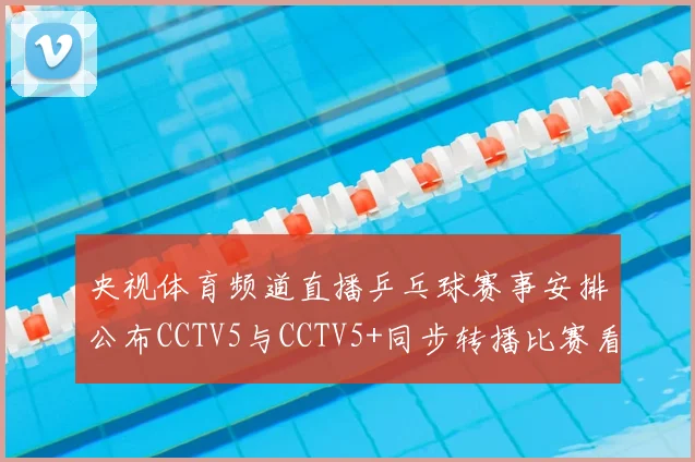 央视体育频道直播乒乓球赛事安排公布CCTV5与CCTV5+同步转播比赛看点