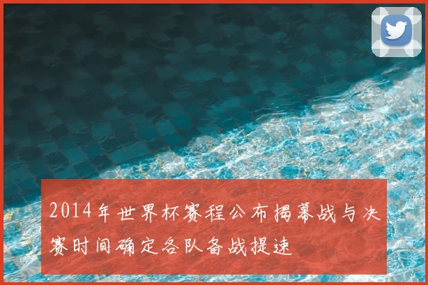 2014年世界杯赛程公布揭幕战与决赛时间确定各队备战提速