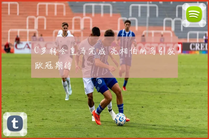 C罗转会皇马完成 亮相伯纳乌引发欧冠期待