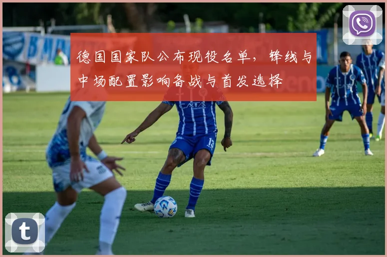 德国国家队公布现役名单，锋线与中场配置影响备战与首发选择