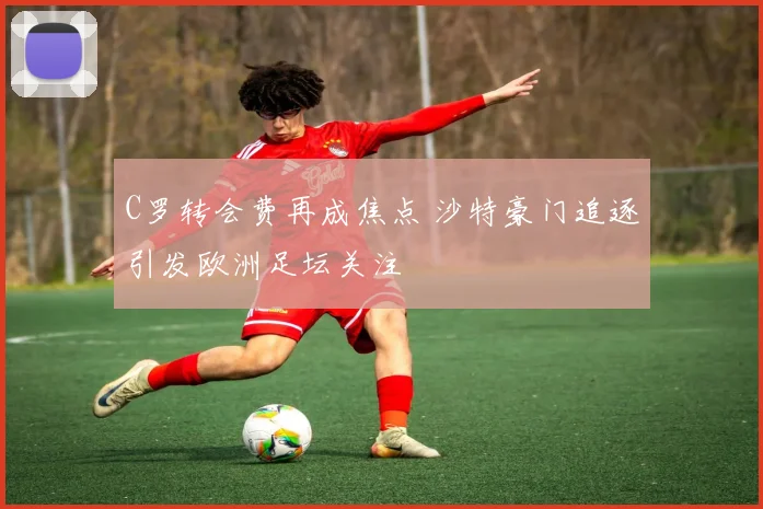 C罗转会费再成焦点 沙特豪门追逐引发欧洲足坛关注