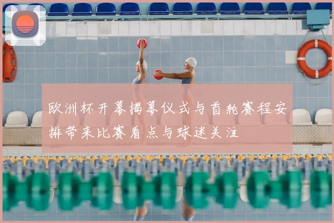 欧洲杯开幕揭幕仪式与首轮赛程安排带来比赛看点与球迷关注