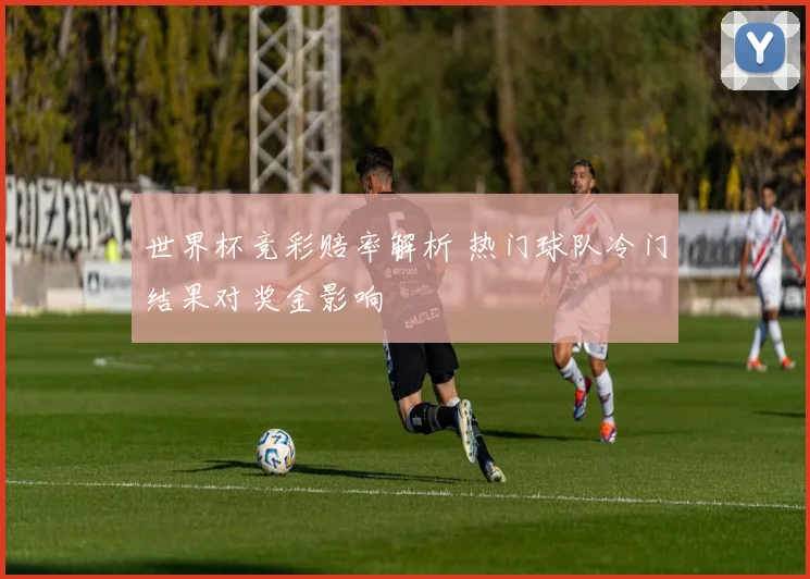世界杯竞彩赔率解析 热门球队冷门结果对奖金影响